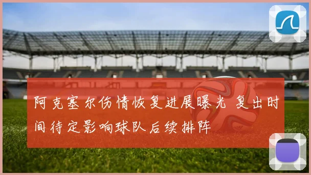 阿克塞尔伤情恢复进展曝光 复出时间待定影响球队后续排阵