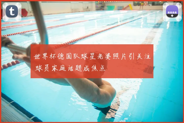 世界杯德国队球星老婆照片引关注 球员家庭话题成焦点