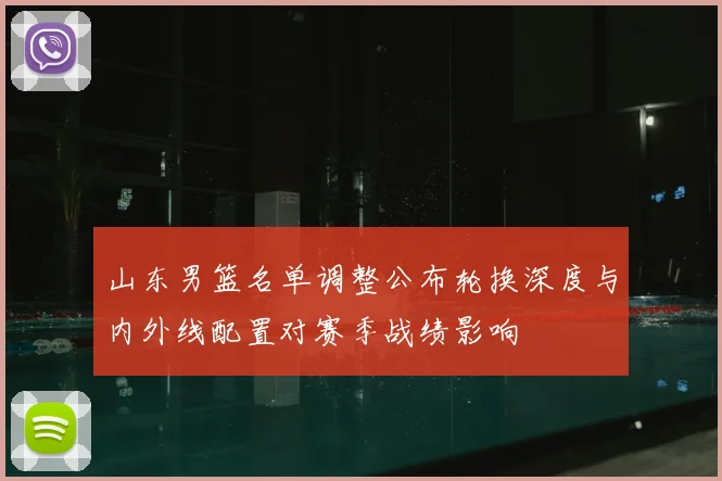 山东男篮名单调整公布轮换深度与内外线配置对赛季战绩影响
