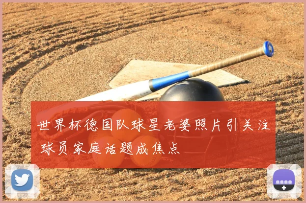 世界杯德国队球星老婆照片引关注 球员家庭话题成焦点