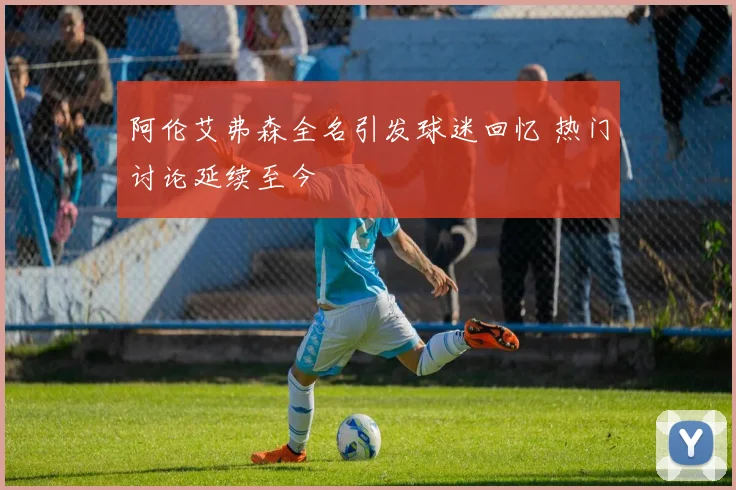 阿伦艾弗森全名引发球迷回忆 热门讨论延续至今