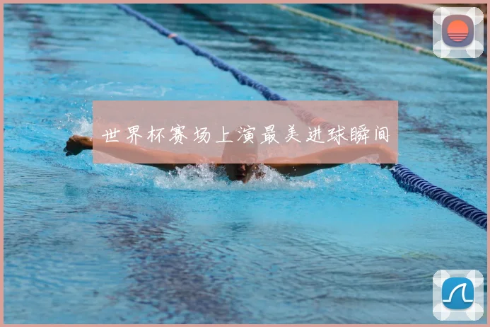世界杯赛场上演最美进球瞬间