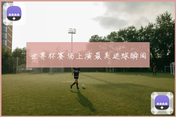 世界杯赛场上演最美进球瞬间
