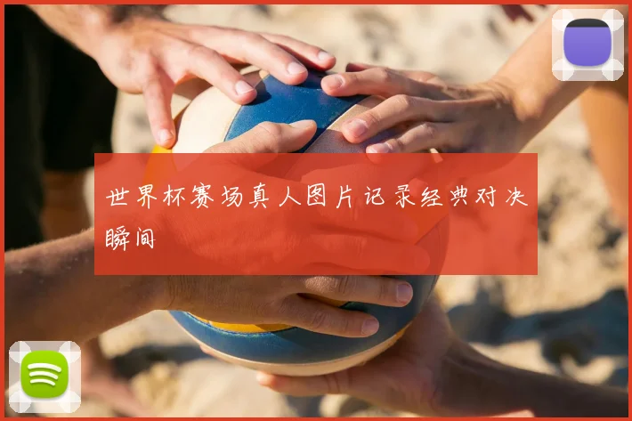 世界杯赛场真人图片记录经典对决瞬间