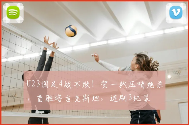 U23国足4战不败！贺一然压哨绝杀，首胜塔吉克斯坦，连刷3纪录
