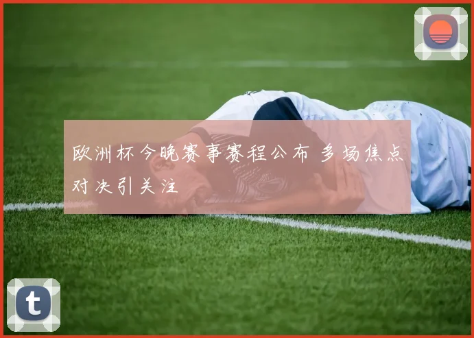欧洲杯今晚赛事赛程公布 多场焦点对决引关注