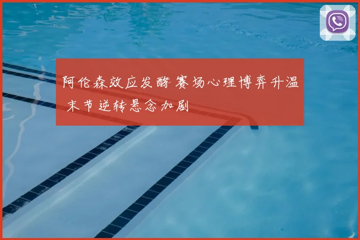阿伦森效应发酵 赛场心理博弈升温 末节逆转悬念加剧