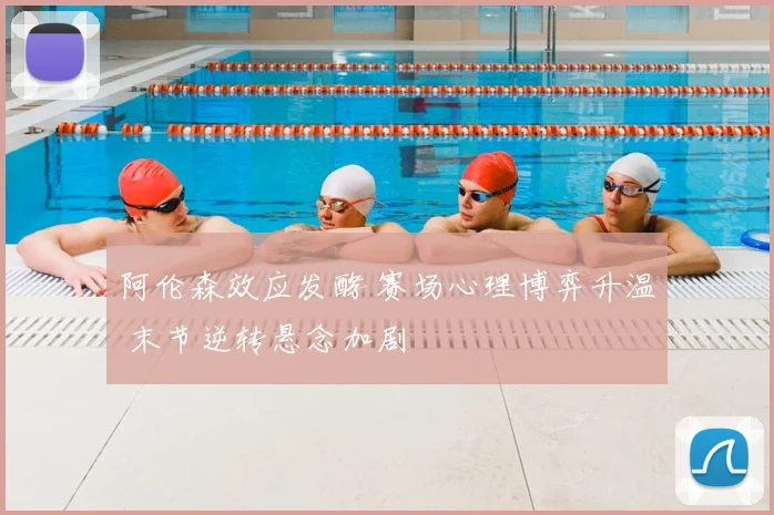 阿伦森效应发酵 赛场心理博弈升温 末节逆转悬念加剧