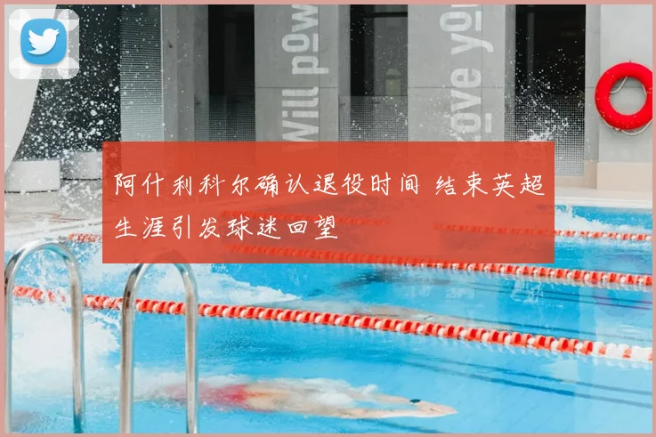 阿什利科尔确认退役时间 结束英超生涯引发球迷回望