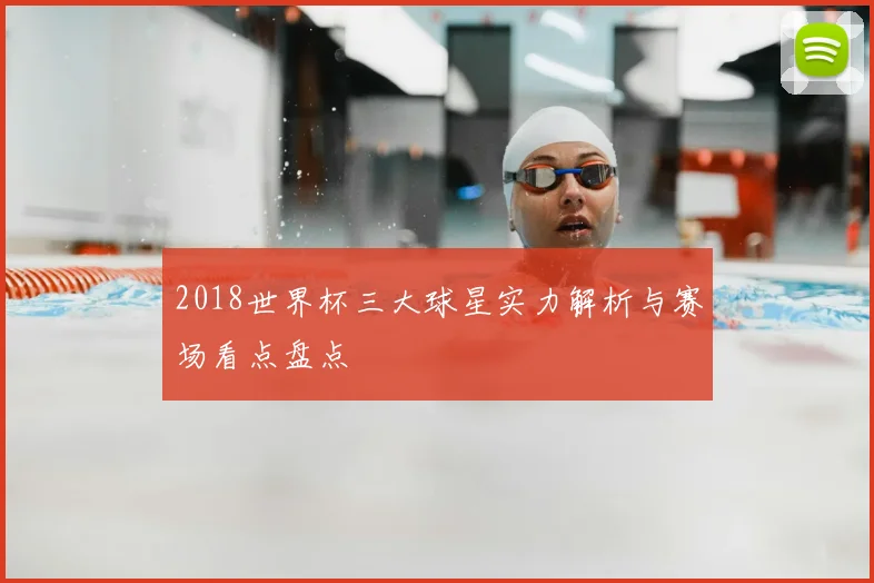2018世界杯三大球星实力解析与赛场看点盘点