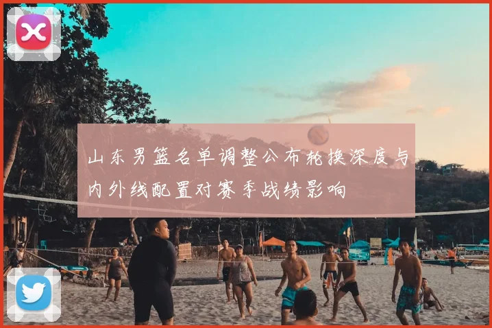 山东男篮名单调整公布轮换深度与内外线配置对赛季战绩影响