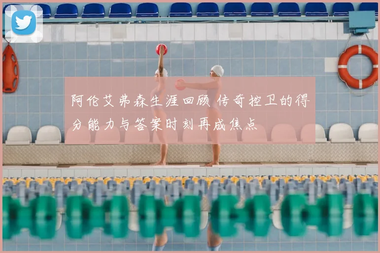 阿伦艾弗森生涯回顾 传奇控卫的得分能力与答案时刻再成焦点