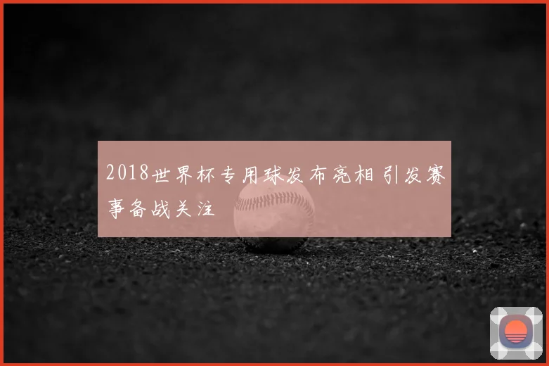 2018世界杯专用球发布亮相 引发赛事备战关注