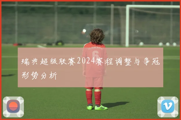 瑞典超级联赛2024赛程调整与争冠形势分析