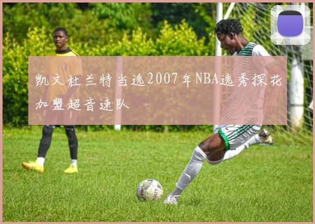 凯文杜兰特当选2007年NBA选秀探花加盟超音速队