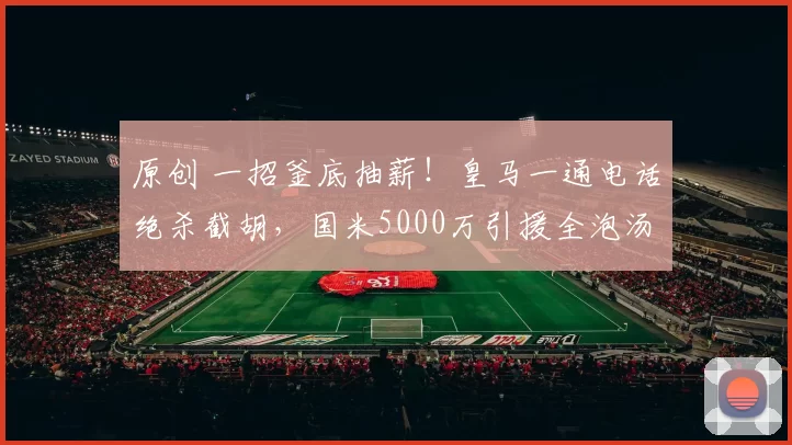 原创 一招釜底抽薪！皇马一通电话绝杀截胡，国米5000万引援全泡汤！