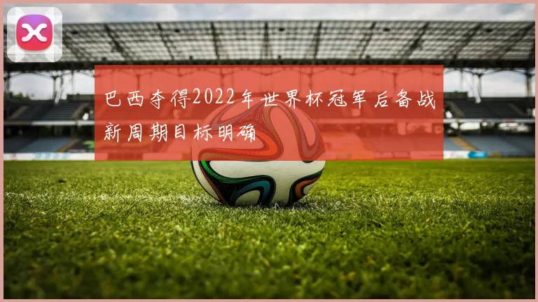 巴西夺得2022年世界杯冠军后备战新周期目标明确