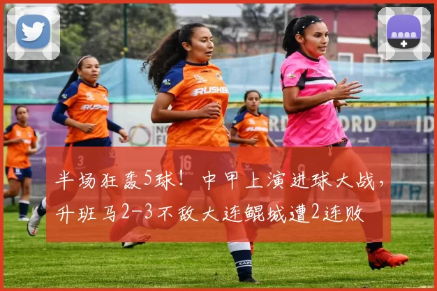 半场狂轰5球！中甲上演进球大战，升班马2-3不敌大连鲲城遭2连败