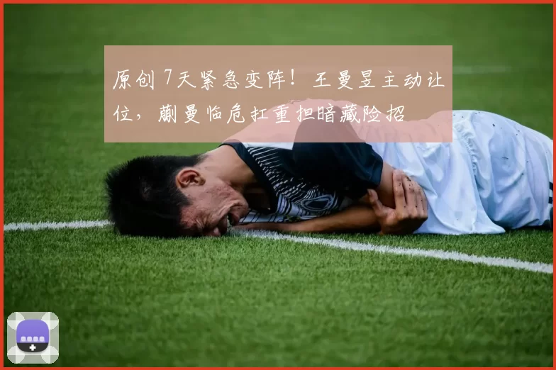 原创 7天紧急变阵！王曼昱主动让位，蒯曼临危扛重担暗藏险招