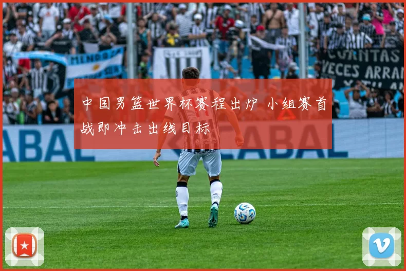 中国男篮世界杯赛程出炉 小组赛首战即冲击出线目标