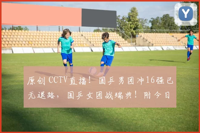 原创 CCTV直播！国乒男团冲16强已无退路，国乒女团战瑞典！附今日赛程！