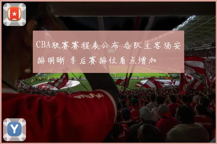 CBA联赛赛程表公布 各队主客场安排明晰 季后赛排位看点增加