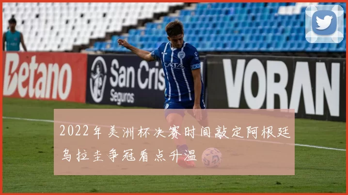 2022年美洲杯决赛时间敲定阿根廷乌拉圭争冠看点升温