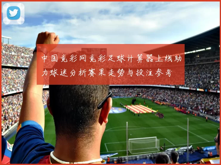 中国竟彩网竟彩足球计算器上线助力球迷分析赛果走势与投注参考