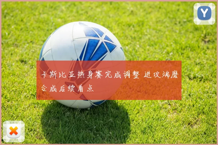 卡斯比亚热身赛完成调整 进攻端磨合成后续看点