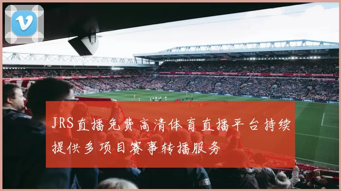 JRS直播免费高清体育直播平台持续提供多项目赛事转播服务