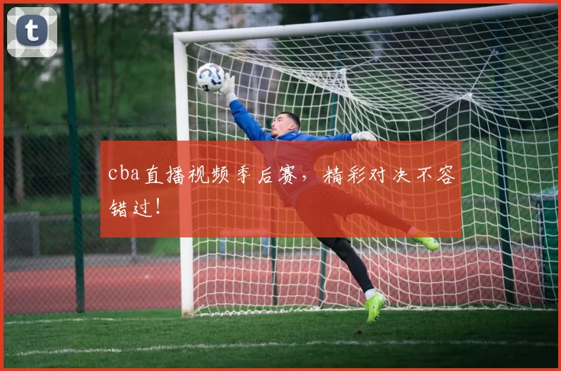 cba直播视频季后赛，精彩对决不容错过！