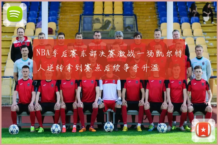 NBA季后赛东部决赛激战一场凯尔特人逆转拿到赛点后续争夺升温