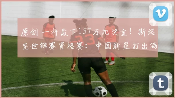 原创 一杆轰下157万元奖金！斯诺克世锦赛资格赛：中国新星打出满分杆