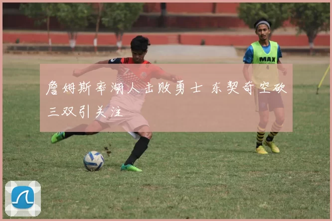 詹姆斯率湖人击败勇士 东契奇空砍三双引关注