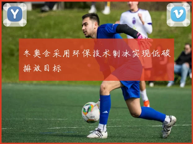 冬奥会采用环保技术制冰实现低碳排放目标