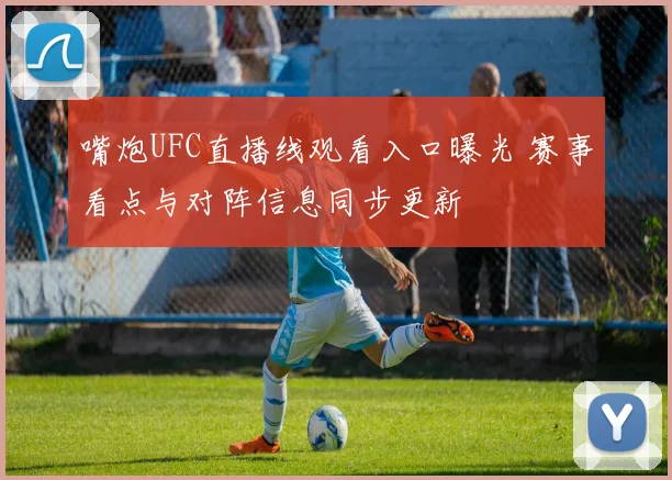 嘴炮UFC直播线观看入口曝光 赛事看点与对阵信息同步更新